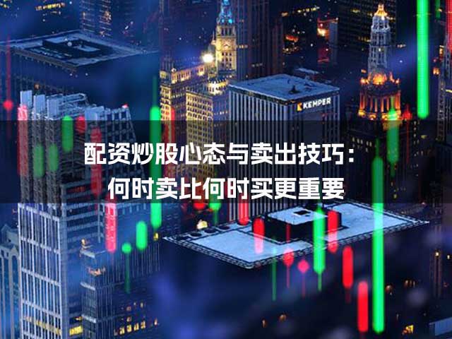 配资炒股心态与卖出技巧：何时卖比何时买更重要